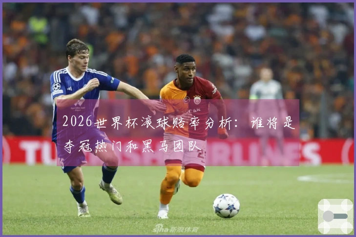 2026世界杯滚球赔率分析：谁将是夺冠热门和黑马团队
