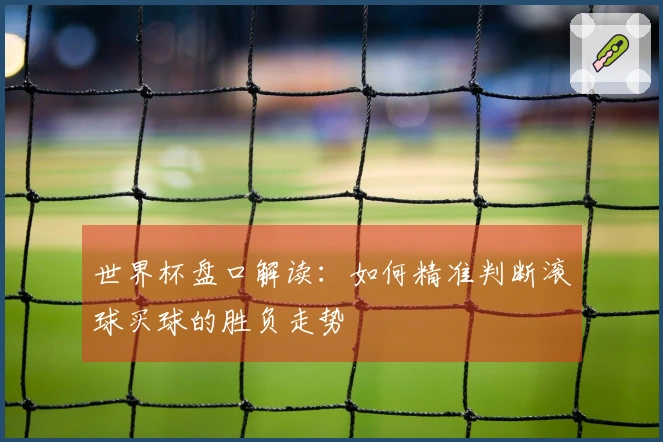 世界杯盘口解读：如何精准判断滚球买球的胜负走势