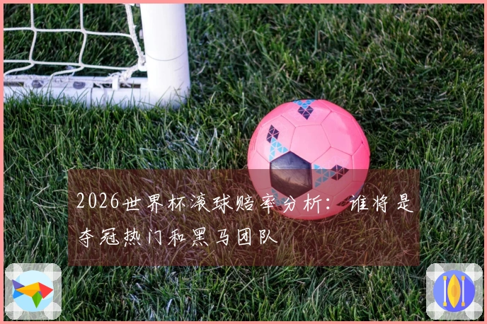 2026世界杯滚球赔率分析：谁将是夺冠热门和黑马团队