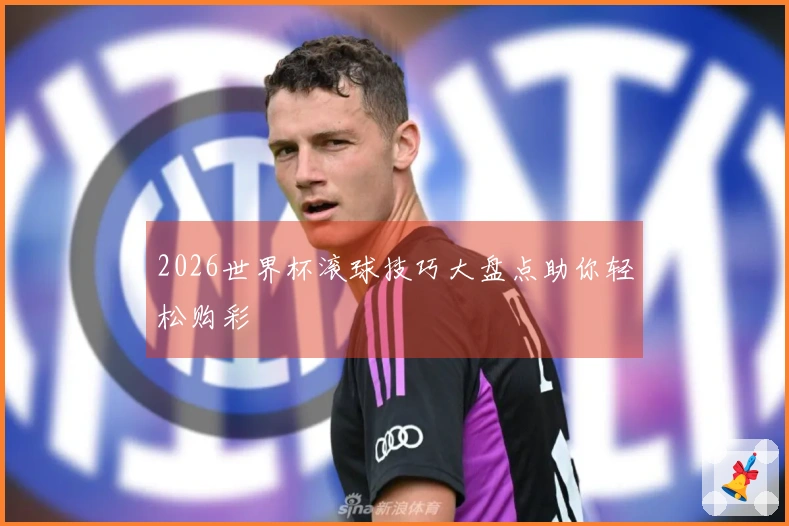 2026世界杯滚球技巧大盘点助你轻松购彩